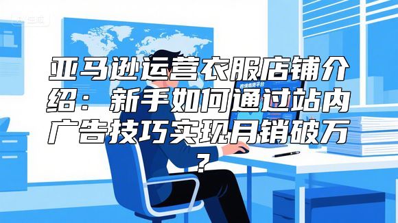 亚马逊运营衣服店铺介绍：新手如何通过站内广告技巧实现月销破万？