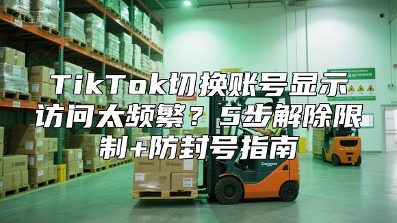 TikTok切换账号显示访问太频繁？5步解除限制+防封号指南