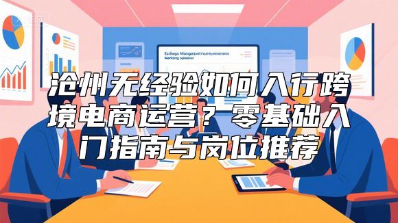 沧州无经验如何入行跨境电商运营？零基础入门指南与岗位推荐