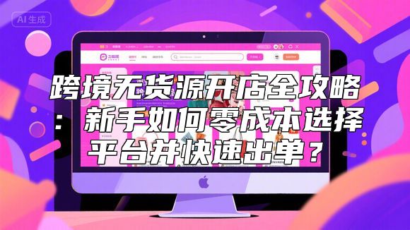 跨境无货源开店全攻略：新手如何零成本选择平台并快速出单？