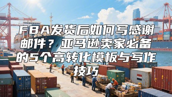 FBA发货后如何写感谢邮件？亚马逊卖家必备的5个高转化模板与写作技巧