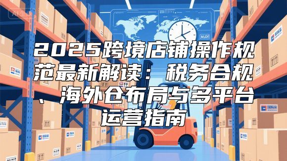 2025跨境店铺操作规范最新解读：税务合规、海外仓布局与多平台运营指南