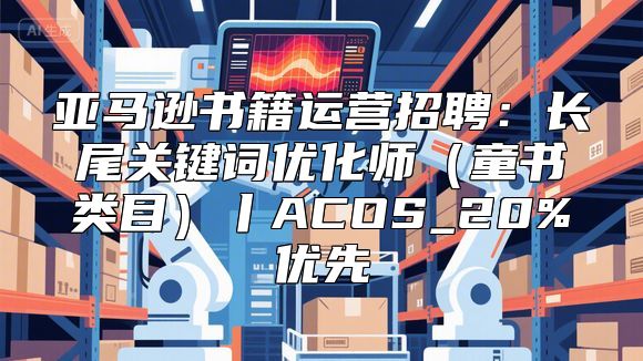 亚马逊书籍运营招聘：长尾关键词优化师（童书类目）丨ACOS_20%优先