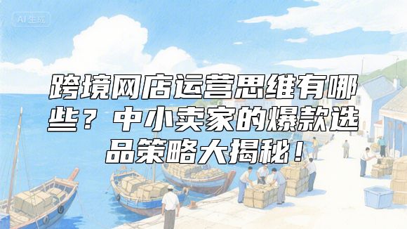 跨境网店运营思维有哪些？中小卖家的爆款选品策略大揭秘！
