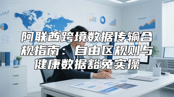 阿联酋跨境数据传输合规指南：自由区规则与健康数据豁免实操
