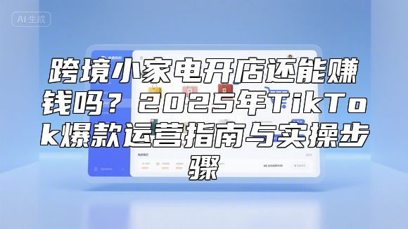 跨境小家电开店还能赚钱吗？2025年TikTok爆款运营指南与实操步骤