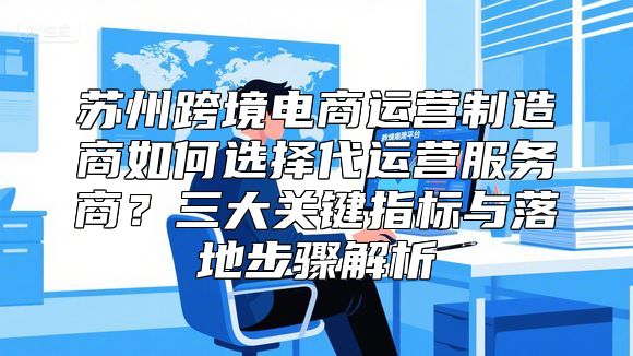 苏州跨境电商运营制造商如何选择代运营服务商？三大关键指标与落地步骤解析