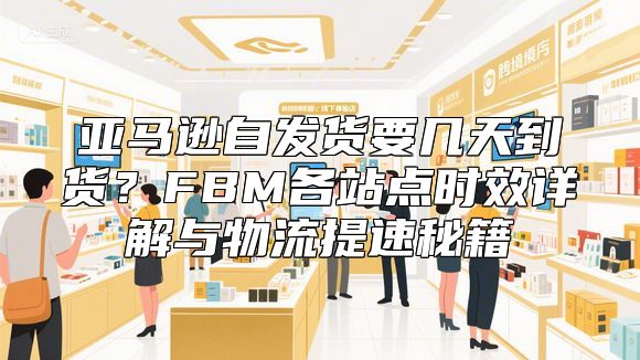 亚马逊自发货要几天到货？FBM各站点时效详解与物流提速秘籍