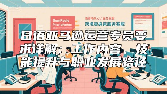 日语亚马逊运营专员要求详解：工作内容、技能提升与职业发展路径