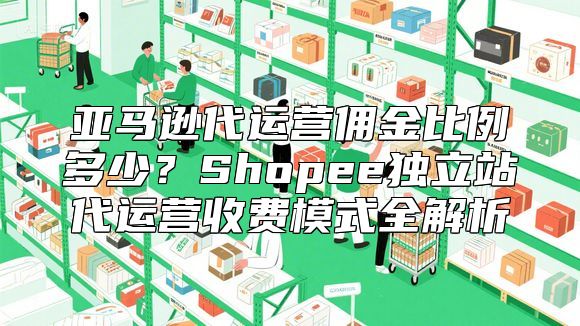 亚马逊代运营佣金比例多少？Shopee独立站代运营收费模式全解析