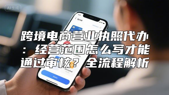 跨境电商营业执照代办：经营范围怎么写才能通过审核？全流程解析