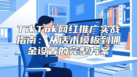 TikTok网红推广实战指南：从话术模板到佣金设置的完整方案