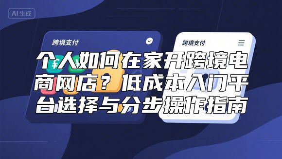 个人如何在家开跨境电商网店？低成本入门平台选择与分步操作指南