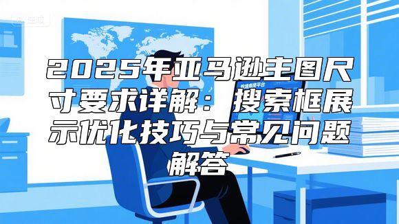 2025年亚马逊主图尺寸要求详解：搜索框展示优化技巧与常见问题解答