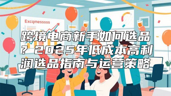 跨境电商新手如何选品？2025年低成本高利润选品指南与运营策略