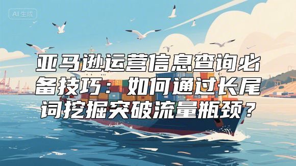 亚马逊运营信息查询必备技巧：如何通过长尾词挖掘突破流量瓶颈？