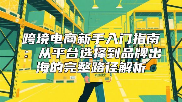 跨境电商新手入门指南：从平台选择到品牌出海的完整路径解析