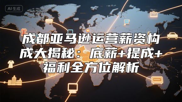 成都亚马逊运营薪资构成大揭秘：底薪+提成+福利全方位解析