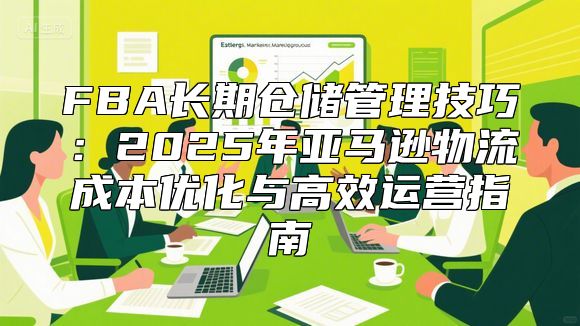 FBA长期仓储管理技巧：2025年亚马逊物流成本优化与高效运营指南