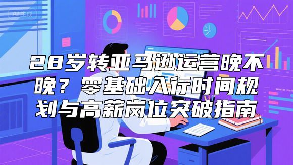 28岁转亚马逊运营晚不晚？零基础入行时间规划与高薪岗位突破指南