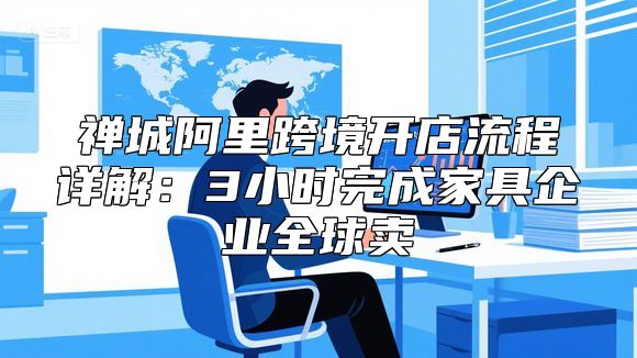 禅城阿里跨境开店流程详解：3小时完成家具企业全球卖