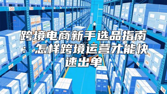 跨境电商新手选品指南：怎样跨境运营才能快速出单