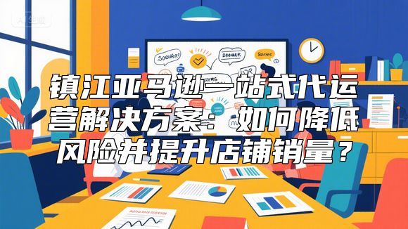 镇江亚马逊一站式代运营解决方案：如何降低风险并提升店铺销量？