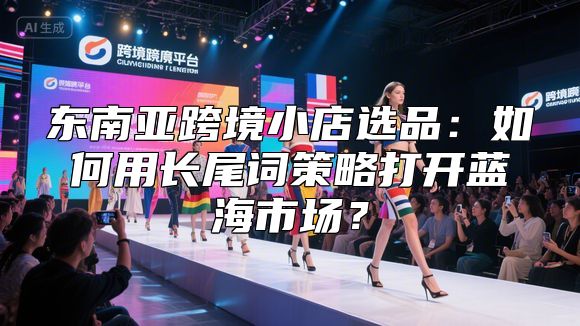 东南亚跨境小店选品：如何用长尾词策略打开蓝海市场？