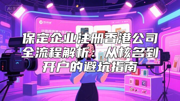 保定企业注册香港公司全流程解析：从核名到开户的避坑指南