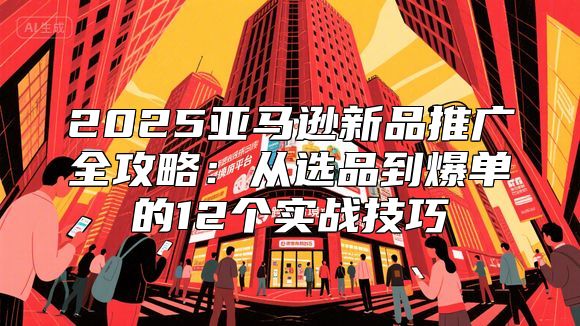2025亚马逊新品推广全攻略：从选品到爆单的12个实战技巧