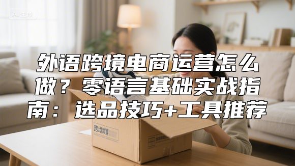 外语跨境电商运营怎么做？零语言基础实战指南：选品技巧+工具推荐