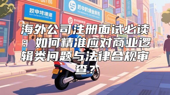 海外公司注册面试必读：如何精准应对商业逻辑类问题与法律合规审查？