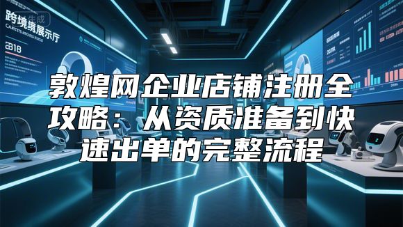 敦煌网企业店铺注册全攻略：从资质准备到快速出单的完整流程