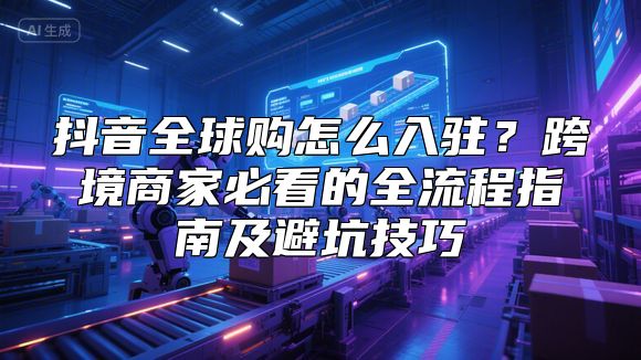 抖音全球购怎么入驻？跨境商家必看的全流程指南及避坑技巧