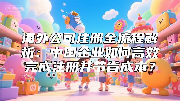 海外公司注册全流程解析：中国企业如何高效完成注册并节省成本？