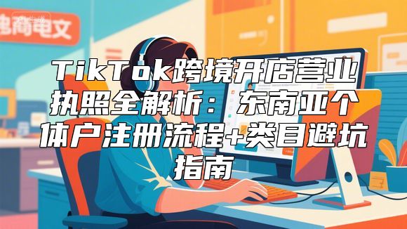TikTok跨境开店营业执照全解析：东南亚个体户注册流程+类目避坑指南