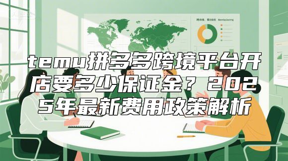 temu拼多多跨境平台开店要多少保证金？2025年最新费用政策解析