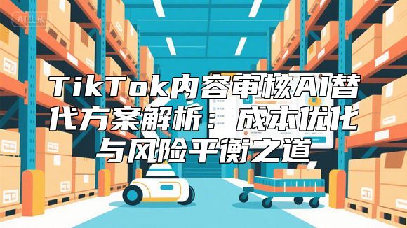 TikTok内容审核AI替代方案解析：成本优化与风险平衡之道