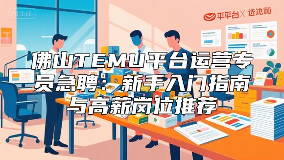 佛山TEMU平台运营专员急聘：新手入门指南与高薪岗位推荐