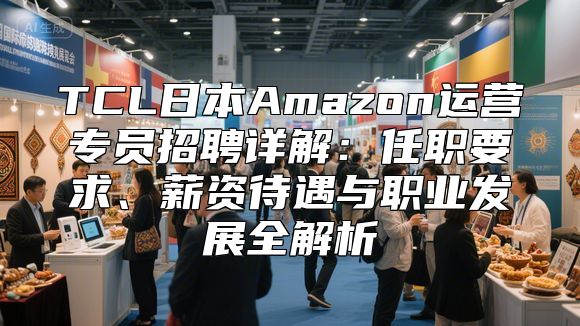 TCL日本Amazon运营专员招聘详解：任职要求、薪资待遇与职业发展全解析