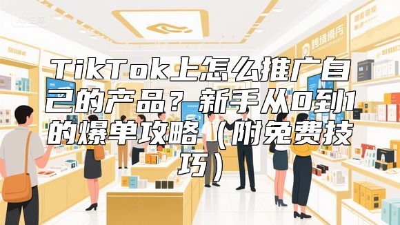 TikTok上怎么推广自己的产品？新手从0到1的爆单攻略（附免费技巧）