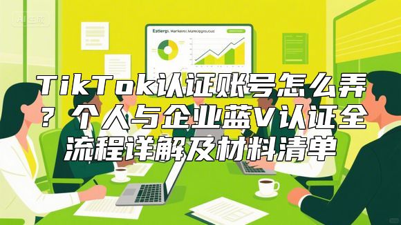TikTok认证账号怎么弄？个人与企业蓝V认证全流程详解及材料清单