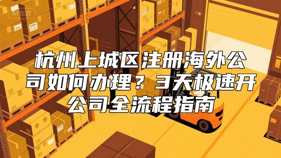 杭州上城区注册海外公司如何办理？3天极速开公司全流程指南