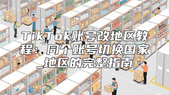 TikTok账号改地区教程：同个账号切换国家_地区的完整指南