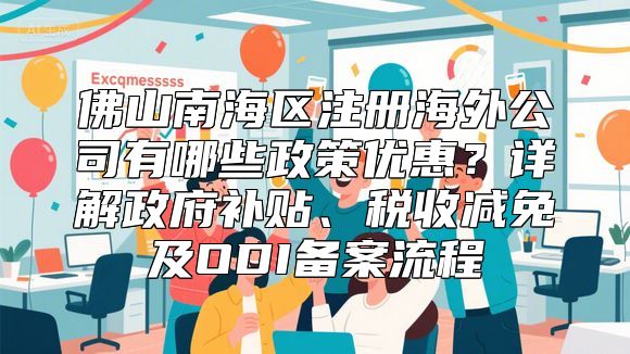 佛山南海区注册海外公司有哪些政策优惠？详解政府补贴、税收减免及ODI备案流程
