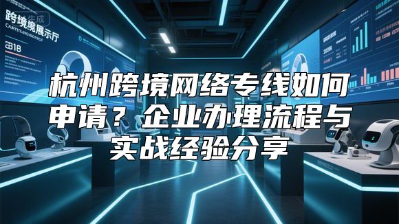 杭州跨境网络专线如何申请？企业办理流程与实战经验分享