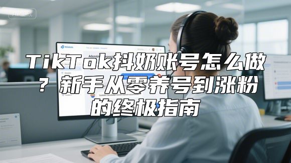 TikTok抖奶账号怎么做？新手从零养号到涨粉的终极指南