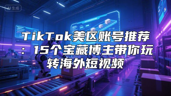 TikTok美区账号推荐：15个宝藏博主带你玩转海外短视频