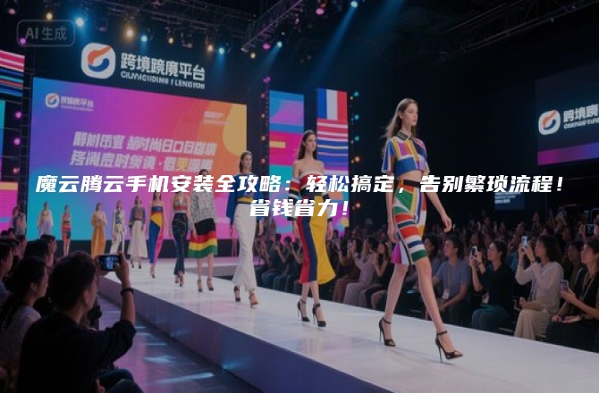 魔云腾云手机安装全攻略：轻松搞定，告别繁琐流程！省钱省力！