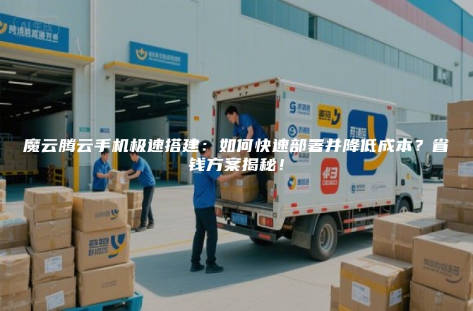 魔云腾云手机极速搭建：如何快速部署并降低成本？省钱方案揭秘！
